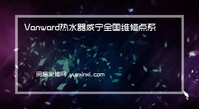 Vanward热水器 咸宁全国维修点系统电话热线Vanward热水器 咸宁报修