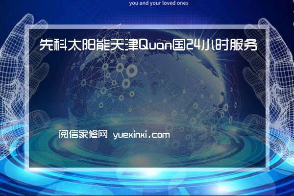 先科太阳能天津Quan国24小时服务热线先科太阳能天津报修「400」