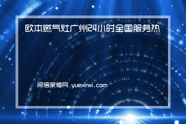 欧本燃气灶 广州24小时全国服务热线欧本燃气灶 广州报修(3月更新)