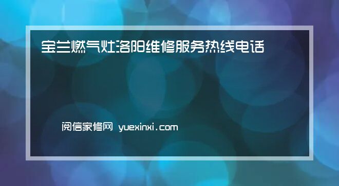 宝兰燃气灶 洛阳维修服务热线电话{2022网点已更新}统一热线