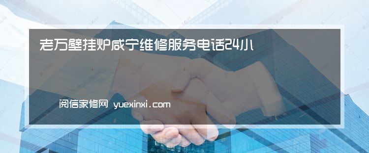 老万壁挂炉 咸宁维修服务电话24小时热线〖老万壁挂炉 咸宁报修〗