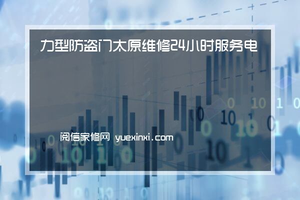 力型防盗门 太原维修24小时服务电话{2022网点已更新}维修中心